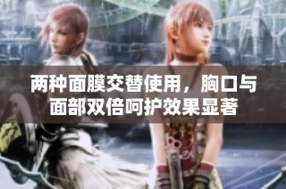 两种面膜交替使用，胸口与面部双倍呵护效果显著