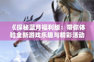 《探秘蓝月福利版：带你体验全新游戏乐趣与精彩活动》
