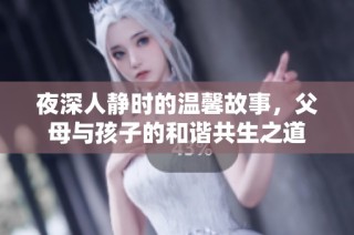 夜深人静时的温馨故事，父母与孩子的和谐共生之道