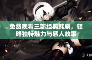 免费观看三部经典韩剧，领略独特魅力与感人故事