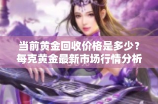 当前黄金回收价格是多少？每克黄金最新市场行情分析