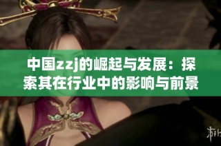 中国zzj的崛起与发展：探索其在行业中的影响与前景