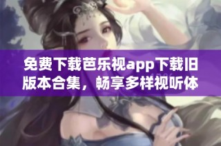 免费下载芭乐视app下载旧版本合集，畅享多样视听体验