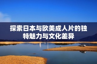 探索日本与欧美成人片的独特魅力与文化差异