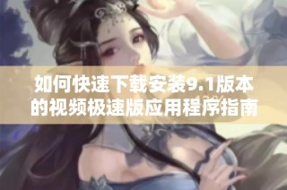 如何快速下载安装9.1版本的视频极速版应用程序指南