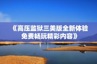 《高压监狱三美版全新体验 免费畅玩精彩内容》