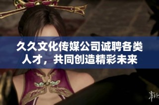 久久文化传媒公司诚聘各类人才，共同创造精彩未来