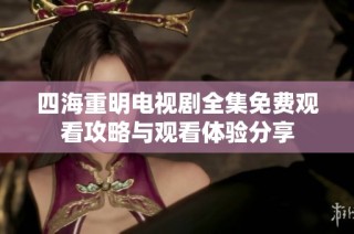 四海重明电视剧全集免费观看攻略与观看体验分享