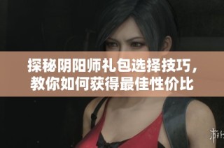 探秘阴阳师礼包选择技巧，教你如何获得最佳性价比