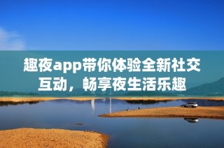 趣夜app带你体验全新社交互动，畅享夜生活乐趣