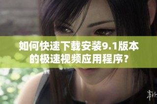 如何快速下载安装9.1版本的极速视频应用程序？