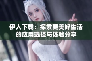 伊人下载：探索更美好生活的应用选择与体验分享