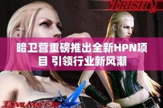 暗卫营重磅推出全新HPN项目 引领行业新风潮