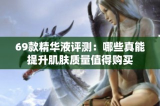 69款精华液评测：哪些真能提升肌肤质量值得购买