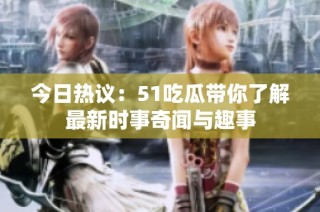 今日热议：51吃瓜带你了解最新时事奇闻与趣事