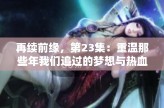 再续前缘，第23集：重温那些年我们追过的梦想与热血