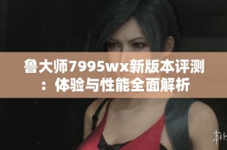 鲁大师7995wx新版本评测：体验与性能全面解析