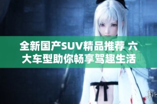 全新国产SUV精品推荐 六大车型助你畅享驾趣生活
