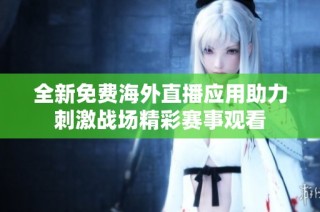 全新免费海外直播应用助力刺激战场精彩赛事观看