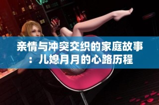 亲情与冲突交织的家庭故事：儿媳月月的心路历程