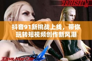 抖音91新挑战上线，带你玩转短视频创作新风潮