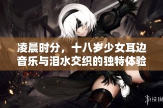 凌晨时分，十八岁少女耳边音乐与泪水交织的独特体验