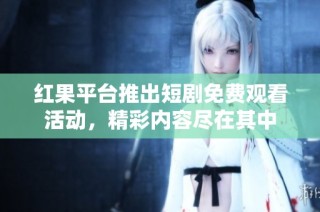 红果平台推出短剧免费观看活动，精彩内容尽在其中