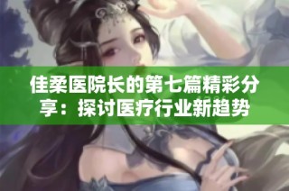 佳柔医院长的第七篇精彩分享：探讨医疗行业新趋势