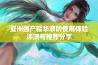 亚洲国产精华液的使用体验评测与推荐分享