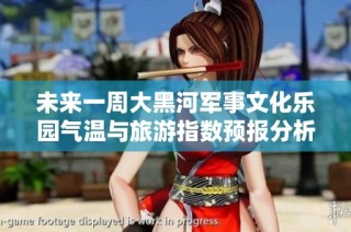 未来一周大黑河军事文化乐园气温与旅游指数预报分析