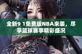 全新9 1免费版NBA来袭，尽享篮球赛事精彩盛况
