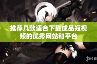 推荐几款适合下载成品短视频的优秀网站和平台