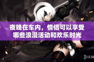 夜晚在车内，情侣可以享受哪些浪漫活动和欢乐时光