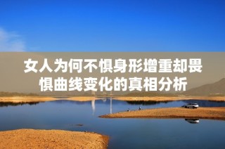 女人为何不惧身形增重却畏惧曲线变化的真相分析