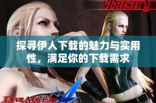 探寻伊人下载的魅力与实用性，满足你的下载需求