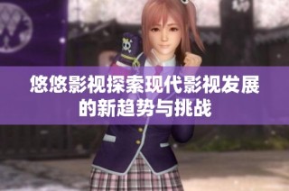 悠悠影视探索现代影视发展的新趋势与挑战