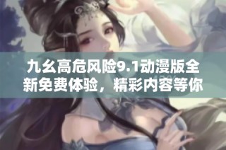 九幺高危风险9.1动漫版全新免费体验，精彩内容等你来探索