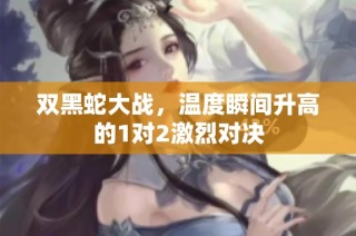 双黑蛇大战，温度瞬间升高的1对2激烈对决