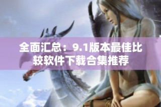 全面汇总：9.1版本最佳比较软件下载合集推荐