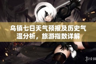 乌镇七日天气预报及历史气温分析，旅游指数详解