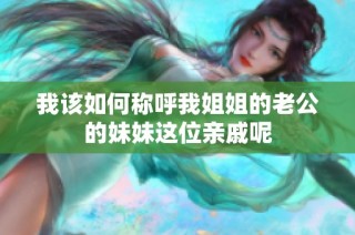 我该如何称呼我姐姐的老公的妹妹这位亲戚呢