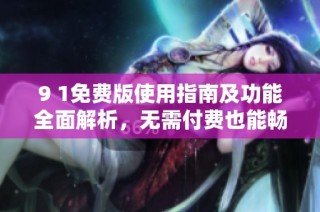 9 1免费版使用指南及功能全面解析，无需付费也能畅享便利