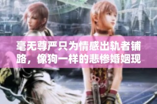 毫无尊严只为情感出轨者铺路，像狗一样的悲惨婚姻现状