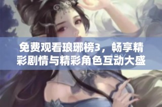 免费观看琅琊榜3，畅享精彩剧情与精彩角色互动大盛宴