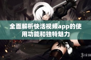 全面解析快活视频app的使用功能和独特魅力