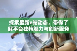 探索最新e站动态，带你了解平台独特魅力与创新服务