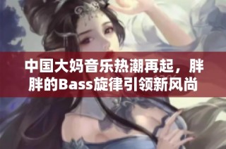 中国大妈音乐热潮再起，胖胖的Bass旋律引领新风尚