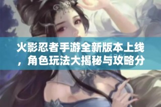 火影忍者手游全新版本上线，角色玩法大揭秘与攻略分享