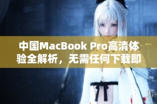 中国MacBook Pro高清体验全解析，无需任何下载即可享受