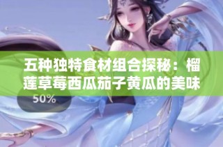 五种独特食材组合探秘：榴莲草莓西瓜茄子黄瓜的美味碰撞
